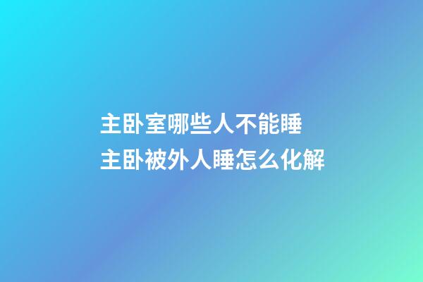 主卧室哪些人不能睡 主卧被外人睡怎么化解